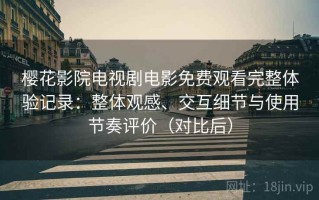 樱花影院电视剧电影免费观看完整体验记录：整体观感、交互细节与使用节奏评价（对比后）
