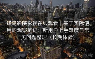 蜂鸟影院影视在线观看｜基于实际使用的观察笔记：新用户上手难度与常见问题整理（长期体验）