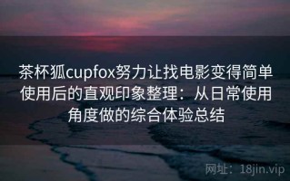 茶杯狐cupfox努力让找电影变得简单使用后的直观印象整理：从日常使用角度做的综合体验总结