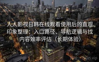 人人影视日韩在线观看使用后的直观印象整理：入口路径、导航逻辑与找内容效率评估（长期体验）
