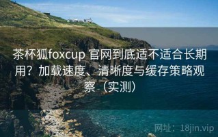 茶杯狐foxcup 官网到底适不适合长期用？加载速度、清晰度与缓存策略观察（实测）