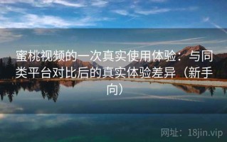 蜜桃视频的一次真实使用体验：与同类平台对比后的真实体验差异（新手向）