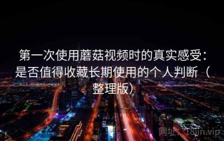 第一次使用蘑菇视频时的真实感受：是否值得收藏长期使用的个人判断（整理版）