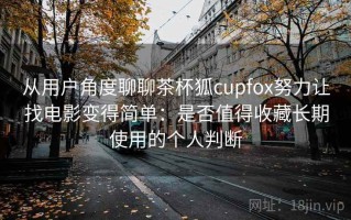 从用户角度聊聊茶杯狐cupfox努力让找电影变得简单：是否值得收藏长期使用的个人判断
