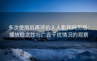 多次使用后再评价人人影视网页版：播放稳定性与广告干扰情况的观察
