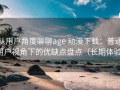从用户角度聊聊age 动漫下载：普通用户视角下的优缺点盘点（长期体验）