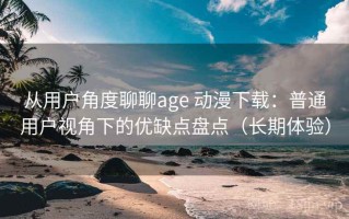 从用户角度聊聊age 动漫下载：普通用户视角下的优缺点盘点（长期体验）