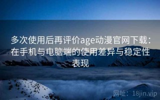多次使用后再评价age动漫官网下载：在手机与电脑端的使用差异与稳定性表现