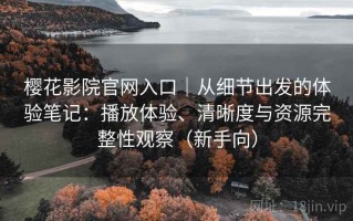 樱花影院官网入口｜从细节出发的体验笔记：播放体验、清晰度与资源完整性观察（新手向）