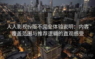 人人影视tv版不完全体验说明：内容覆盖范围与推荐逻辑的直观感受