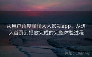从用户角度聊聊人人影视app：从进入首页到播放完成的完整体验过程