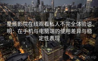 星辰影院在线观看私人不完全体验说明：在手机与电脑端的使用差异与稳定性表现
