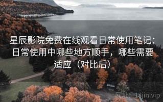 星辰影院免费在线观看日常使用笔记：日常使用中哪些地方顺手，哪些需要适应（对比后）
