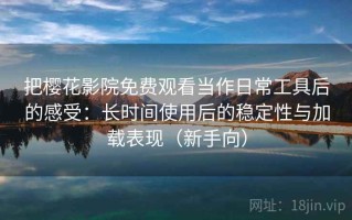 把樱花影院免费观看当作日常工具后的感受：长时间使用后的稳定性与加载表现（新手向）