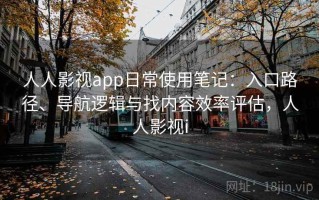 人人影视app日常使用笔记：入口路径、导航逻辑与找内容效率评估，人人影视i