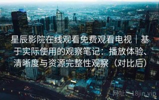 星辰影院在线观看免费观看电视｜基于实际使用的观察笔记：播放体验、清晰度与资源完整性观察（对比后）