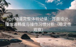 age 动漫完整体验记录：界面设计、播放流畅度与操作习惯分析（稳定性观察）