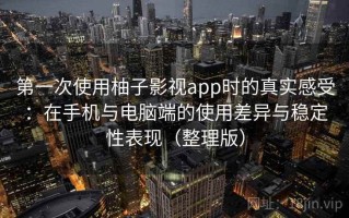 第一次使用柚子影视app时的真实感受：在手机与电脑端的使用差异与稳定性表现（整理版）