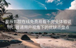 星辰影院在线免费观看不完全体验说明：普通用户视角下的优缺点盘点