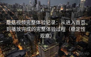 蘑菇视频完整体验记录：从进入首页到播放完成的完整体验过程（稳定性观察）