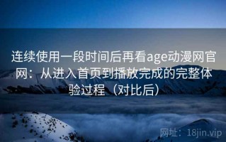 连续使用一段时间后再看age动漫网官网：从进入首页到播放完成的完整体验过程（对比后）