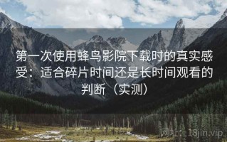 第一次使用蜂鸟影院下载时的真实感受：适合碎片时间还是长时间观看的判断（实测）
