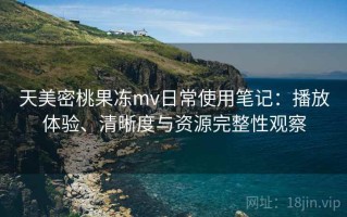 天美密桃果冻mv日常使用笔记：播放体验、清晰度与资源完整性观察