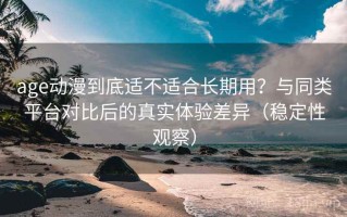 age动漫到底适不适合长期用？与同类平台对比后的真实体验差异（稳定性观察）