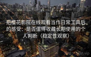 把樱花影院在线观看当作日常工具后的感受：是否值得收藏长期使用的个人判断（稳定性观察）