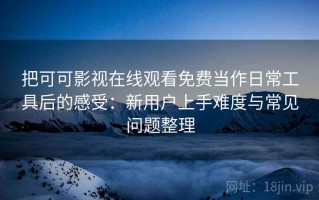 把可可影视在线观看免费当作日常工具后的感受：新用户上手难度与常见问题整理