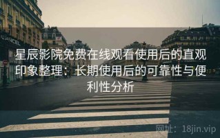 星辰影院免费在线观看使用后的直观印象整理：长期使用后的可靠性与便利性分析