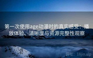 第一次使用age动漫时的真实感受：播放体验、清晰度与资源完整性观察