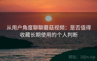 从用户角度聊聊蘑菇视频：是否值得收藏长期使用的个人判断