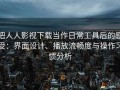 把人人影视下载当作日常工具后的感受：界面设计、播放流畅度与操作习惯分析