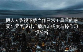 把人人影视下载当作日常工具后的感受：界面设计、播放流畅度与操作习惯分析