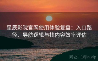 星辰影院官网使用体验复盘：入口路径、导航逻辑与找内容效率评估