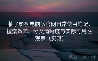 柚子影视电脑版官网日常使用笔记：搜索效率、分类清晰度与实际可用性观察（实测）