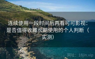 连续使用一段时间后再看可可影视：是否值得收藏长期使用的个人判断（实测）