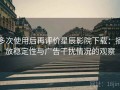 多次使用后再评价星辰影院下载：播放稳定性与广告干扰情况的观察