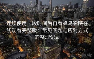 连续使用一段时间后再看蜂鸟影院在线观看完整版：常见问题与应对方式的整理记录