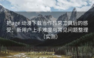 把age 动漫下载当作日常工具后的感受：新用户上手难度与常见问题整理（实测）
