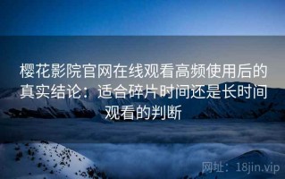 樱花影院官网在线观看高频使用后的真实结论：适合碎片时间还是长时间观看的判断