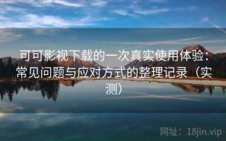 可可影视下载的一次真实使用体验：常见问题与应对方式的整理记录（实测）