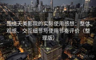 围绕天美影院的实际使用感想：整体观感、交互细节与使用节奏评价（整理版）