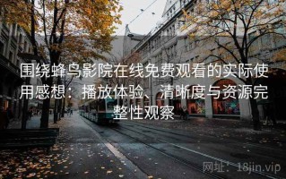 围绕蜂鸟影院在线免费观看的实际使用感想：播放体验、清晰度与资源完整性观察