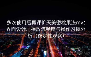 多次使用后再评价天美密桃果冻mv：界面设计、播放流畅度与操作习惯分析（稳定性观察）