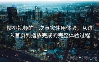 樱桃视频的一次真实使用体验：从进入首页到播放完成的完整体验过程