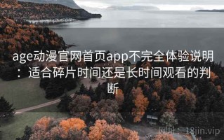 age动漫官网首页app不完全体验说明：适合碎片时间还是长时间观看的判断