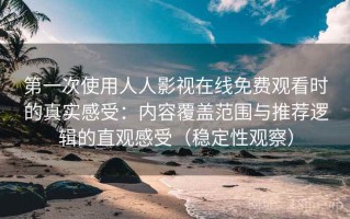 第一次使用人人影视在线免费观看时的真实感受：内容覆盖范围与推荐逻辑的直观感受（稳定性观察）