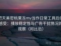把天美密桃果冻mv当作日常工具后的感受：播放稳定性与广告干扰情况的观察（对比后）
